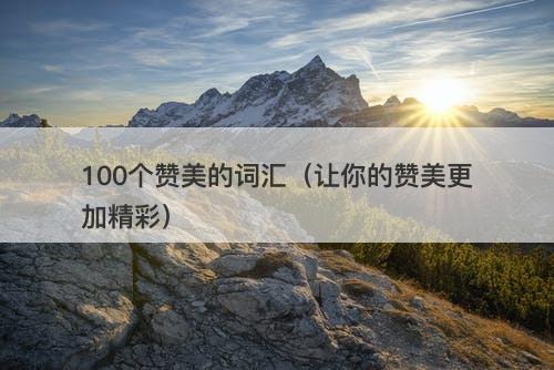 100个赞美的词汇（让你的赞美更加精彩）