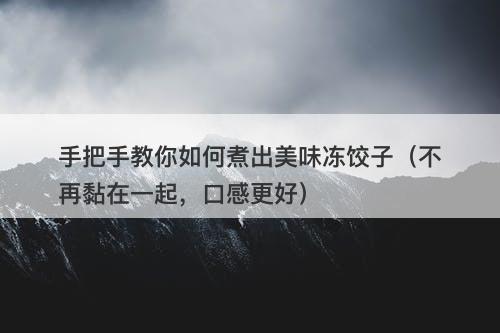 手把手教你如何煮出美味冻饺子（不再黏在一起，口感更好）