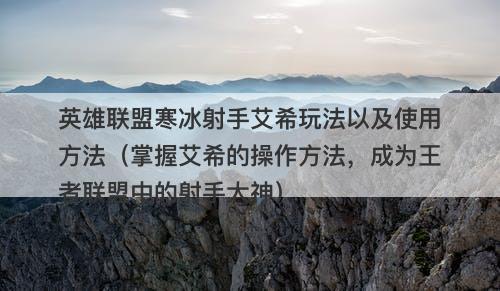 英雄联盟寒冰射手艾希玩法以及使用方法（掌握艾希的操作方法，成为王者联盟中的射手大神）