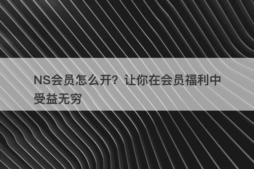 NS会员怎么开？让你在会员福利中受益无穷