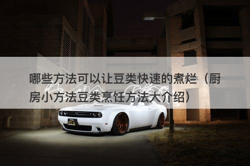 哪些方法可以让豆类快速的煮烂（厨房小方法豆类烹饪方法大介绍）