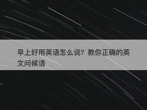 早上好用英语怎么说？教你正确的英文问候语