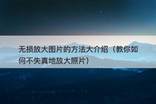 无损放大图片的方法大介绍（教你如何不失真地放大照片）