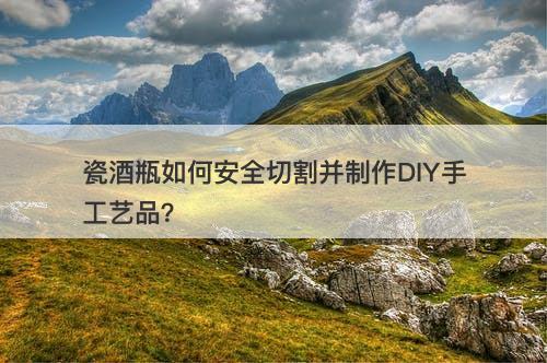 瓷酒瓶如何安全切割并制作DIY手工艺品？