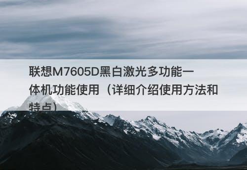 联想M7605D黑白激光多功能一体机功能使用（详细介绍使用方法和特点）
