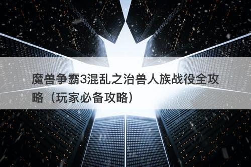 魔兽争霸3混乱之治兽人族战役全攻略（玩家必备攻略）