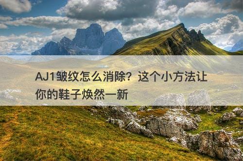 AJ1皱纹怎么消除？这个小方法让你的鞋子焕然一新