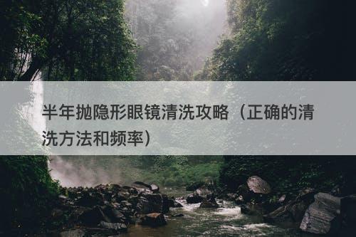 半年抛隐形眼镜清洗攻略（正确的清洗方法和频率）