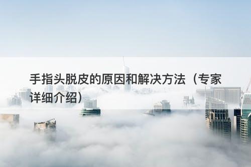 手指头脱皮的原因和解决方法（专家详细介绍）