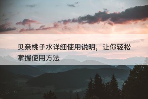 贝亲桃子水详细使用说明，让你轻松掌握使用方法