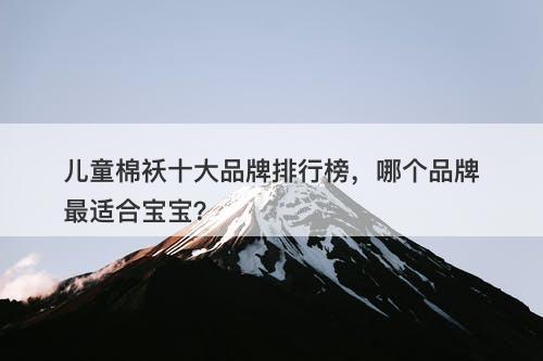 儿童棉袄十大品牌排行榜，哪个品牌最适合宝宝？