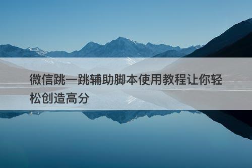 微信跳一跳辅助脚本使用教程让你轻松创造高分