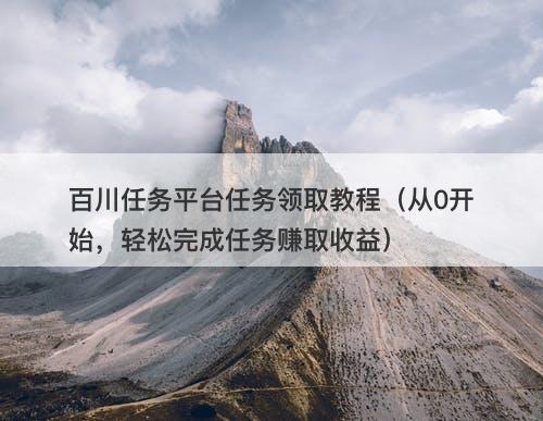 百川任务平台任务领取教程（从0开始，轻松完成任务赚取收益）