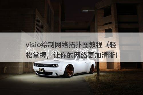 visio绘制网络拓扑图教程（轻松掌握，让你的网络更加清晰）