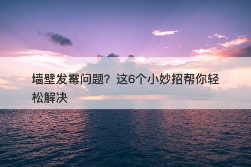墙壁发霉问题？这6个小妙招帮你轻松解决