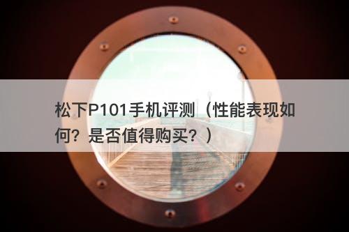 松下P101手机评测（性能表现如何？是否值得购买？）