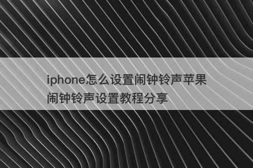 iphone怎么设置闹钟铃声苹果闹钟铃声设置教程分享