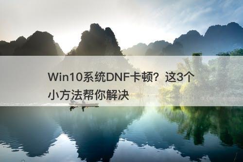 Win10系统DNF卡顿？这3个小方法帮你解决