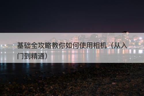 基础全攻略教你如何使用相机（从入门到精通）