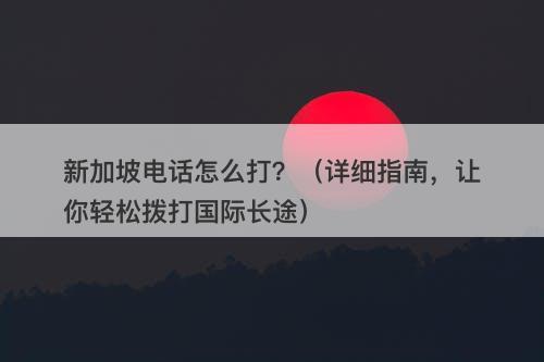 新加坡电话怎么打？（详细指南，让你轻松拨打国际长途）