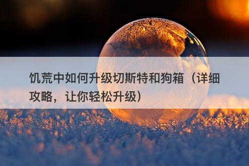 饥荒中如何升级切斯特和狗箱（详细攻略，让你轻松升级）