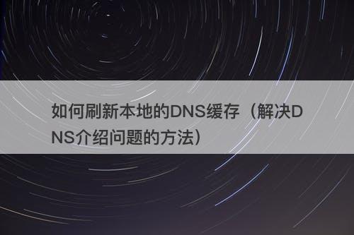 如何刷新本地的DNS缓存（解决DNS介绍问题的方法）