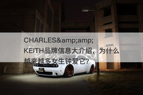 CHARLES&amp;KEITH品牌信息大介绍，为什么越来越多女生钟爱它？