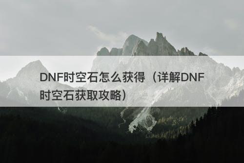 DNF时空石怎么获得（详解DNF时空石获取攻略）