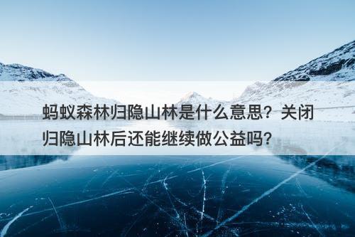 蚂蚁森林归隐山林是什么意思？关闭归隐山林后还能继续做公益吗？