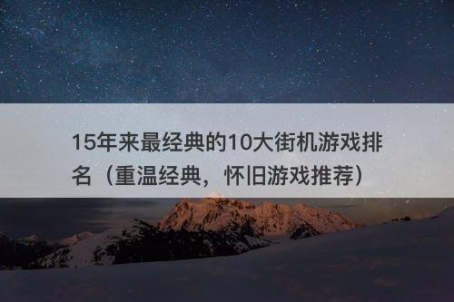 15年来最经典的10大街机游戏排名（重温经典，怀旧游戏推荐）