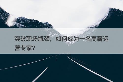 突破职场瓶颈，如何成为一名高薪运营专家？
