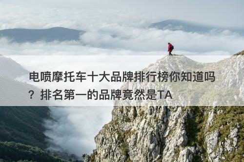 电喷摩托车十大品牌排行榜你知道吗？排名第一的品牌竟然是TA