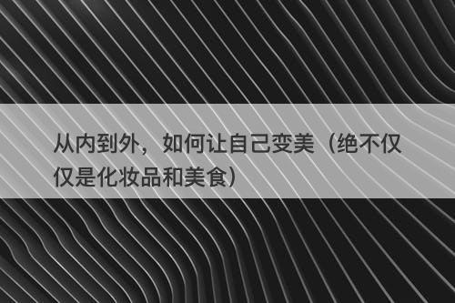 从内到外，如何让自己变美（绝不仅仅是化妆品和美食）