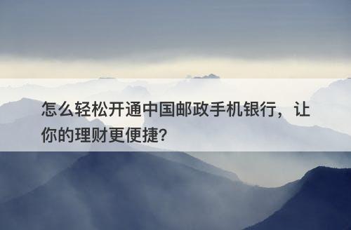 怎么轻松开通中国邮政手机银行，让你的理财更便捷？