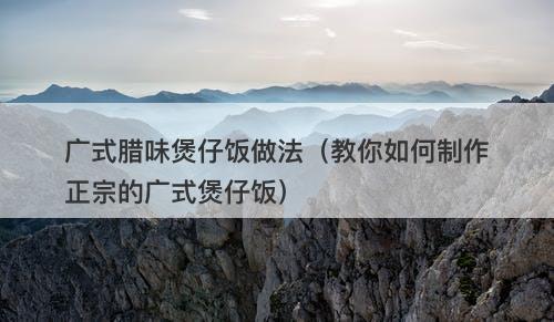 广式腊味煲仔饭做法（教你如何制作正宗的广式煲仔饭）
