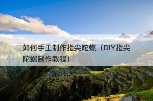 如何手工制作指尖陀螺（DIY指尖陀螺制作教程）