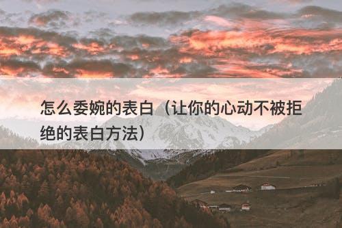 怎么委婉的表白（让你的心动不被拒绝的表白方法）