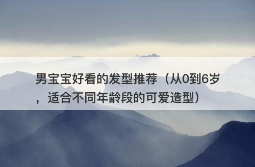 男宝宝好看的发型推荐（从0到6岁，适合不同年龄段的可爱造型）