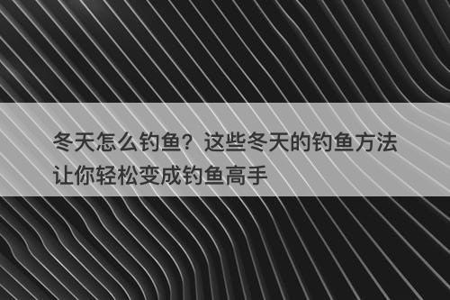 冬天怎么钓鱼？这些冬天的钓鱼方法让你轻松变成钓鱼高手