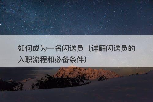 如何成为一名闪送员（详解闪送员的入职流程和必备条件）