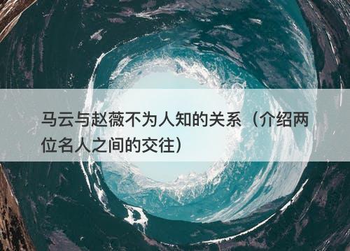 马云与赵薇不为人知的关系（介绍两位名人之间的交往）