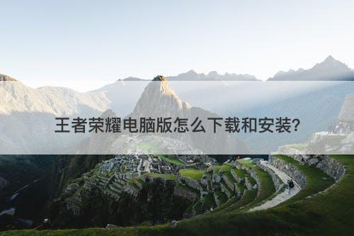 王者荣耀电脑版怎么下载和安装？