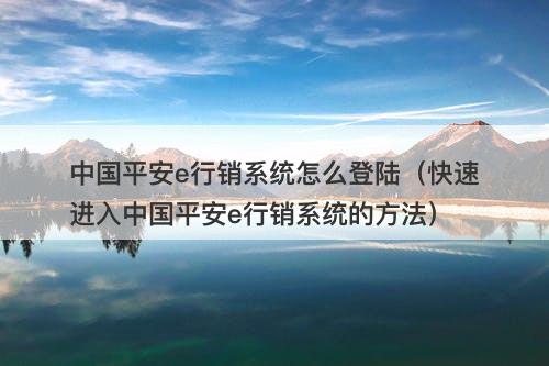 中国平安e行销系统怎么登陆（快速进入中国平安e行销系统的方法）