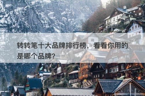 转转笔十大品牌排行榜,看看你用的是哪个品牌?