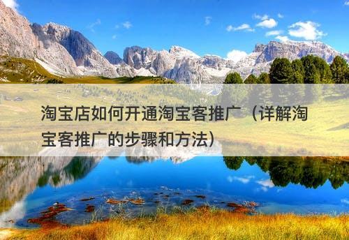 淘宝店如何开通淘宝客推广（详解淘宝客推广的步骤和方法）