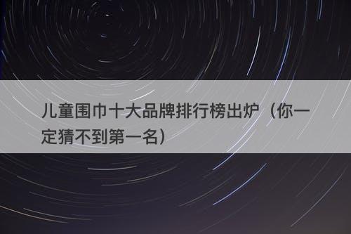 儿童围巾十大品牌排行榜出炉(你一定猜不到第一名)