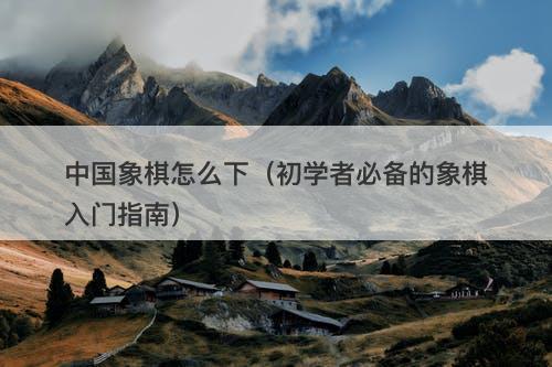 中国象棋怎么下（初学者必备的象棋入门指南）