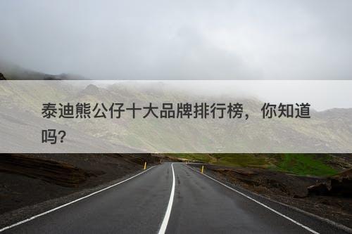 泰迪熊公仔十大品牌排行榜，你知道吗？