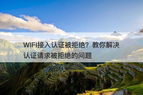 WIFI接入认证被拒绝？教你解决认证请求被拒绝的问题