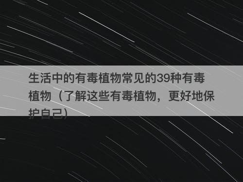 生活中的有毒植物常见的39种有毒植物（了解这些有毒植物，更好地保护自己）